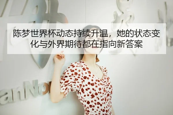 陈梦世界杯动态持续升温，她的状态变化与外界期待都在指向新答案