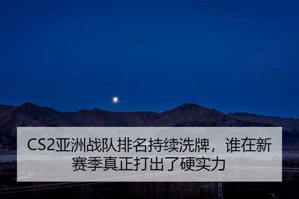 CS2亚洲战队排名持续洗牌，谁在新赛季真正打出了硬实力