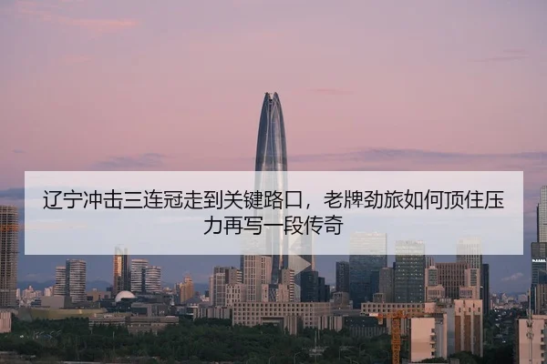 辽宁冲击三连冠走到关键路口，老牌劲旅如何顶住压力再写一段传奇