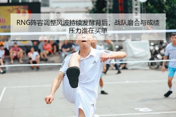 RNG阵容调整风波持续发酵背后，战队磨合与成绩压力谁在买单